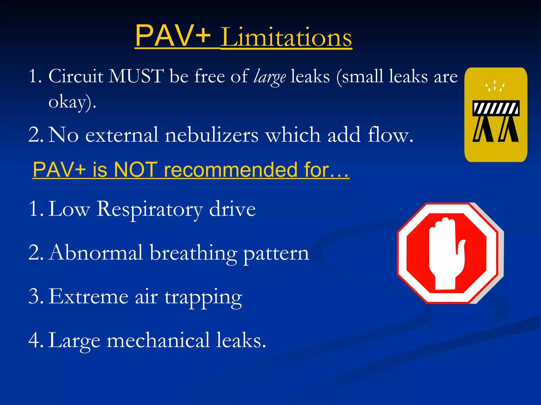 Circuit MUST be free of  large  leaks (small leaks are okay). No external nebulizers which add flow. PAV+  Limitations PAV+ is NOT recommended for… Low Respiratory drive Abnormal breathing pattern  Extreme air trapping  Large mechanical leaks. 
