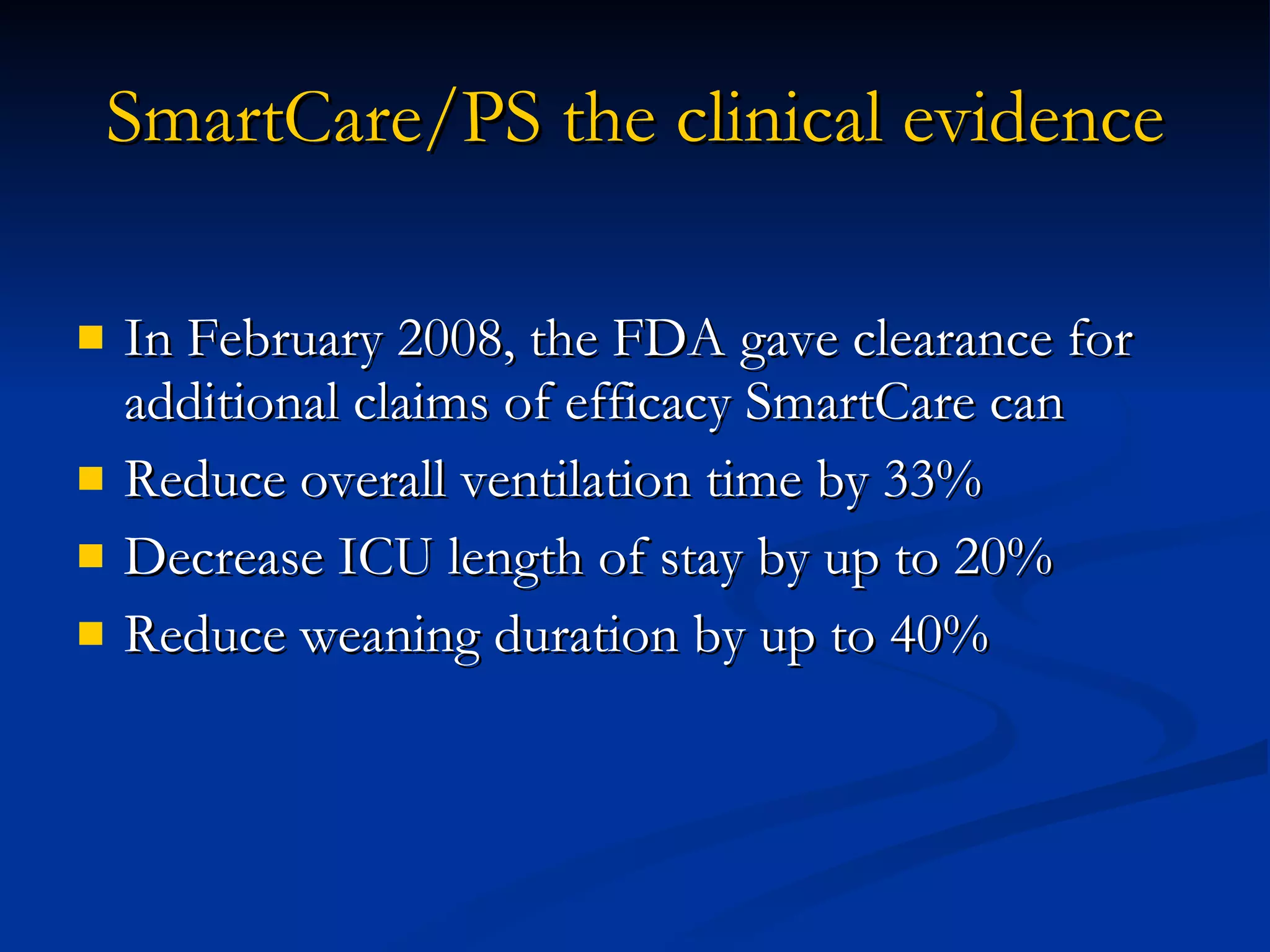 SmartCare/PS the clinical evidence In February 2008, the FDA gave clearance for additional claims of efficacy SmartCare can  Reduce overall ventilation time by 33% Decrease ICU length of stay by up to 20% Reduce weaning duration by up to 40% 