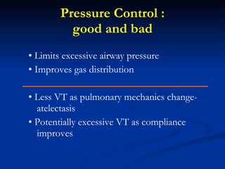 Pressure Control : good and bad •  Limits excessive airway pressure •  Improves gas distribution •  Less VT as pulmonary mechanics change-atelectasis •  Potentially excessive VT as compliance improves 