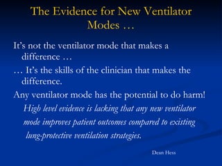 The Evidence for New Ventilator Modes … It’s not the ventilator mode that makes a difference … …  It’s the skills of the clinician that makes the difference. Any ventilator mode has the potential to do harm! High level evidence is lacking that any new ventilator mode improves patient outcomes compared to existing lung-protective ventilation strategies. Dean Hess 