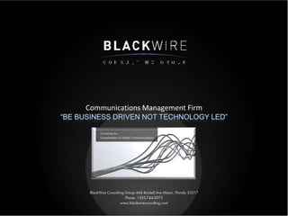 Communications Management Firm “Be Business Driven not Technology Led”  BlackWire Consulting Group 444 Brickell Ave Miami, Florida 33317 Phone: 1305-744-5075 www.blackwireconsulting.com  