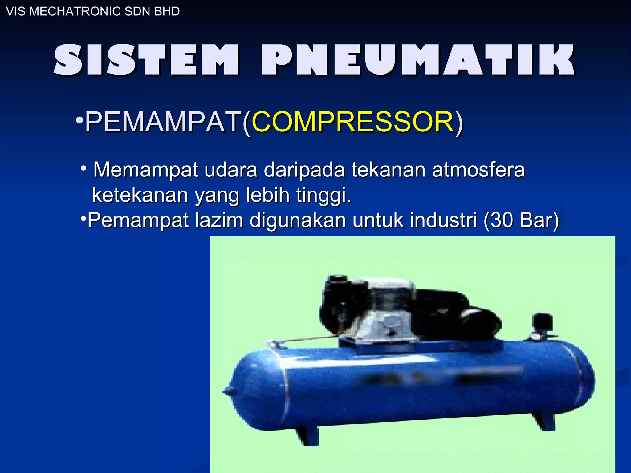 SISTEM PNEUMATIK VIS MECHATRONIC SDN BHD PEMAMPAT( COMPRESSOR ) Memampat udara daripada tekanan atmosfera  ketekanan yang lebih tinggi.  Pemampat lazim digunakan untuk industri (30 Bar) 