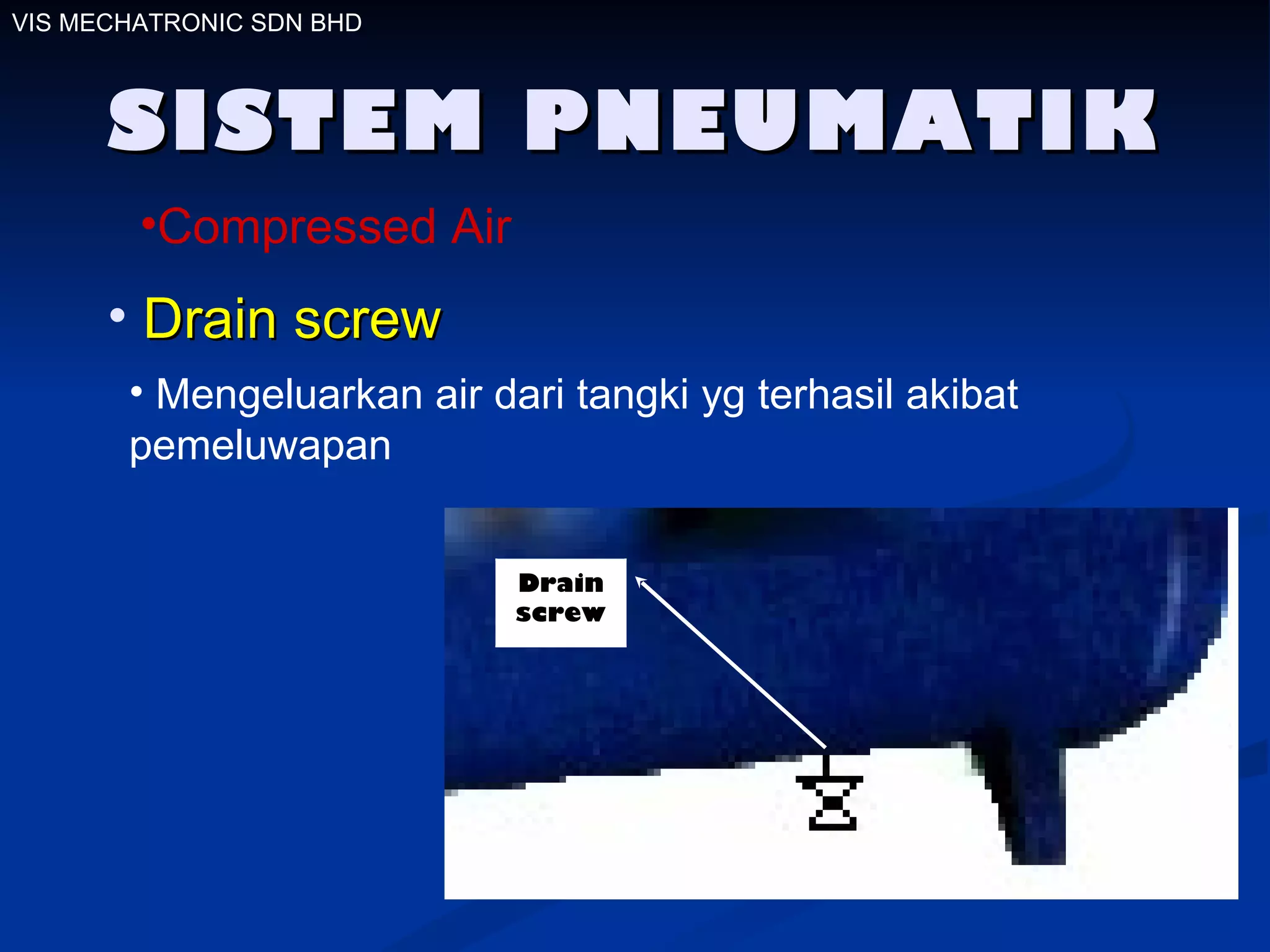 SISTEM PNEUMATIK VIS MECHATRONIC SDN BHD Drain screw Mengeluarkan air dari tangki yg terhasil akibat pemeluwapan Drain screw Compressed Air 