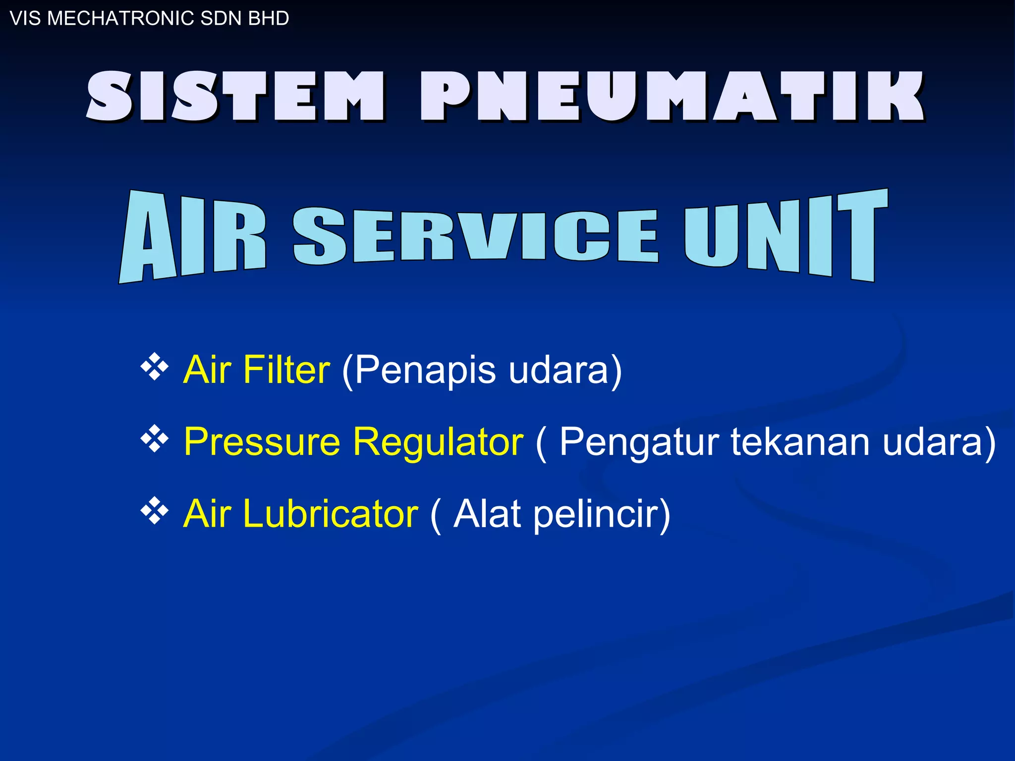SISTEM PNEUMATIK Air Filter  (Penapis udara) Pressure Regulator  ( Pengatur tekanan udara) Air Lubricator  ( Alat pelincir)  VIS MECHATRONIC SDN BHD AIR SERVICE UNIT 