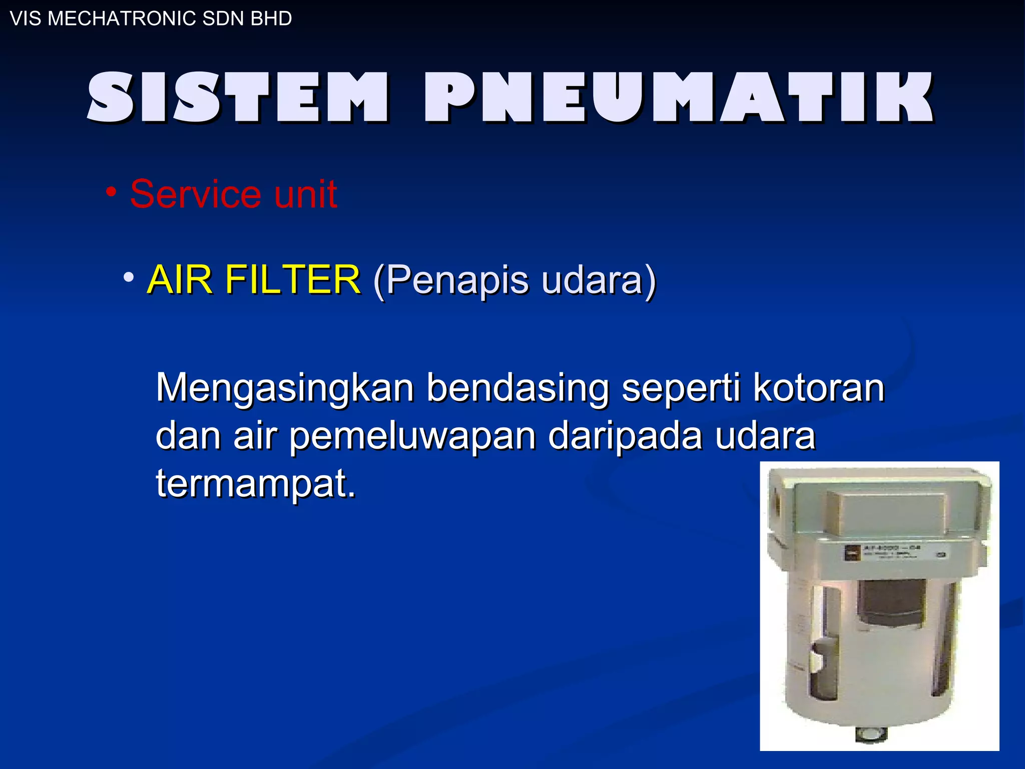 SISTEM PNEUMATIK Service unit AIR FILTER  (Penapis udara)  Mengasingkan bendasing seperti kotoran dan air pemeluwapan daripada udara termampat.  VIS MECHATRONIC SDN BHD 