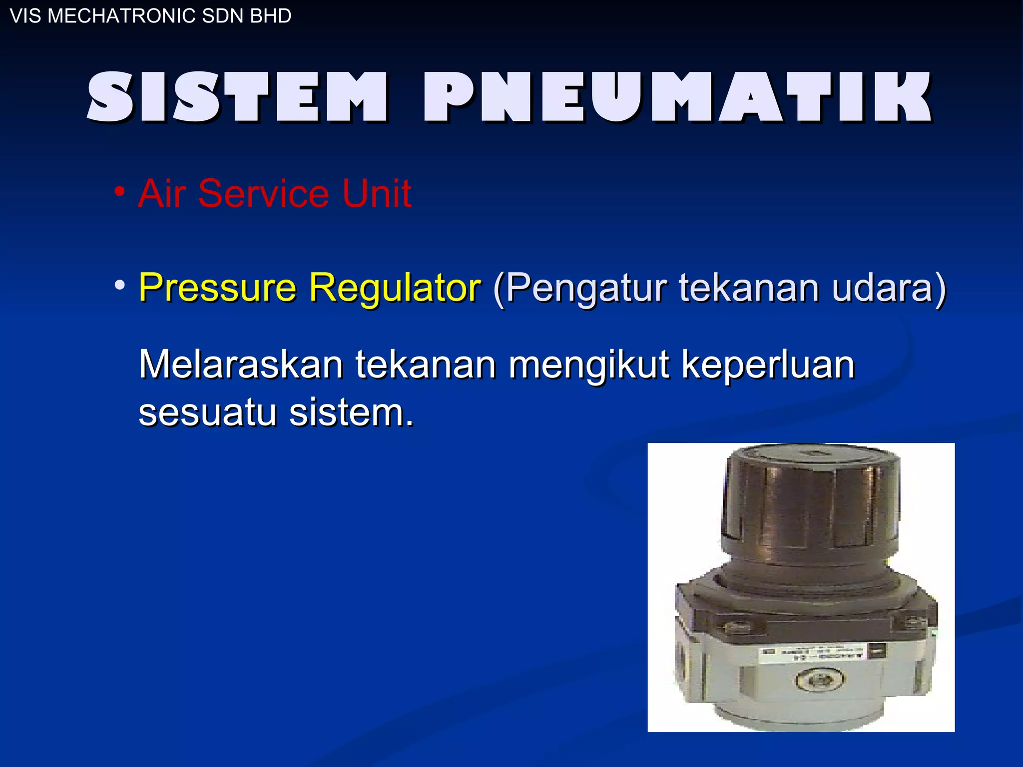 SISTEM PNEUMATIK Air Service Unit Pressure Regulator  (Pengatur tekanan udara)   Melaraskan tekanan mengikut keperluan  sesuatu sistem.  VIS MECHATRONIC SDN BHD 