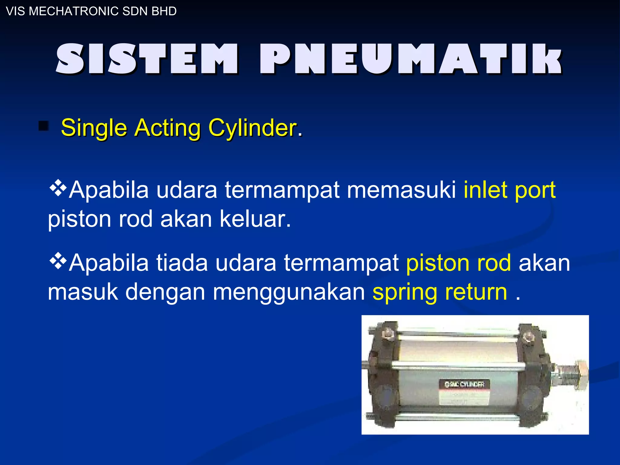 SISTEM PNEUMATIk Single Acting Cylinder . Apabila udara termampat memasuki  inlet port  piston rod akan keluar.  Apabila tiada udara termampat  piston rod  akan masuk dengan menggunakan  spring return  . VIS MECHATRONIC SDN BHD 