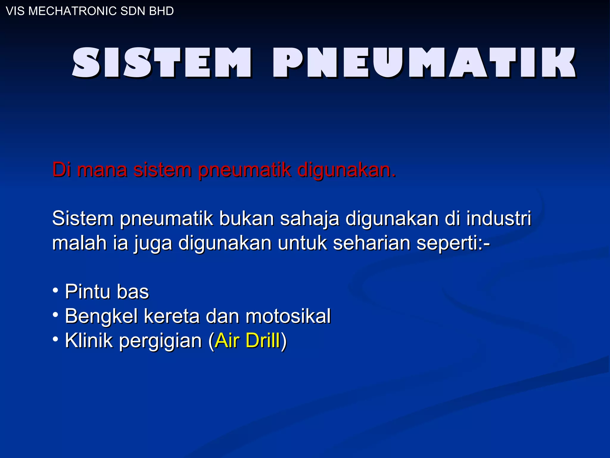 VIS MECHATRONIC SDN BHD SISTEM PNEUMATIK Di mana sistem pneumatik   digunakan. Sistem pneumatik bukan sahaja digunakan di industri malah ia juga digunakan untuk seharian seperti:- Pintu bas Bengkel kereta dan motosikal  Klinik pergigian ( Air Drill )   