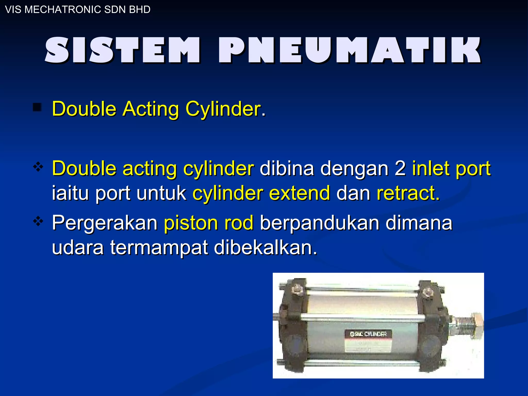 SISTEM PNEUMATIK Double Acting Cylinder . Double acting cylinder  dibina dengan 2  inlet port  iaitu port untuk  cylinder extend  dan  retract.   Pergerakan  piston rod  berpandukan dimana udara termampat dibekalkan.  VIS MECHATRONIC SDN BHD 