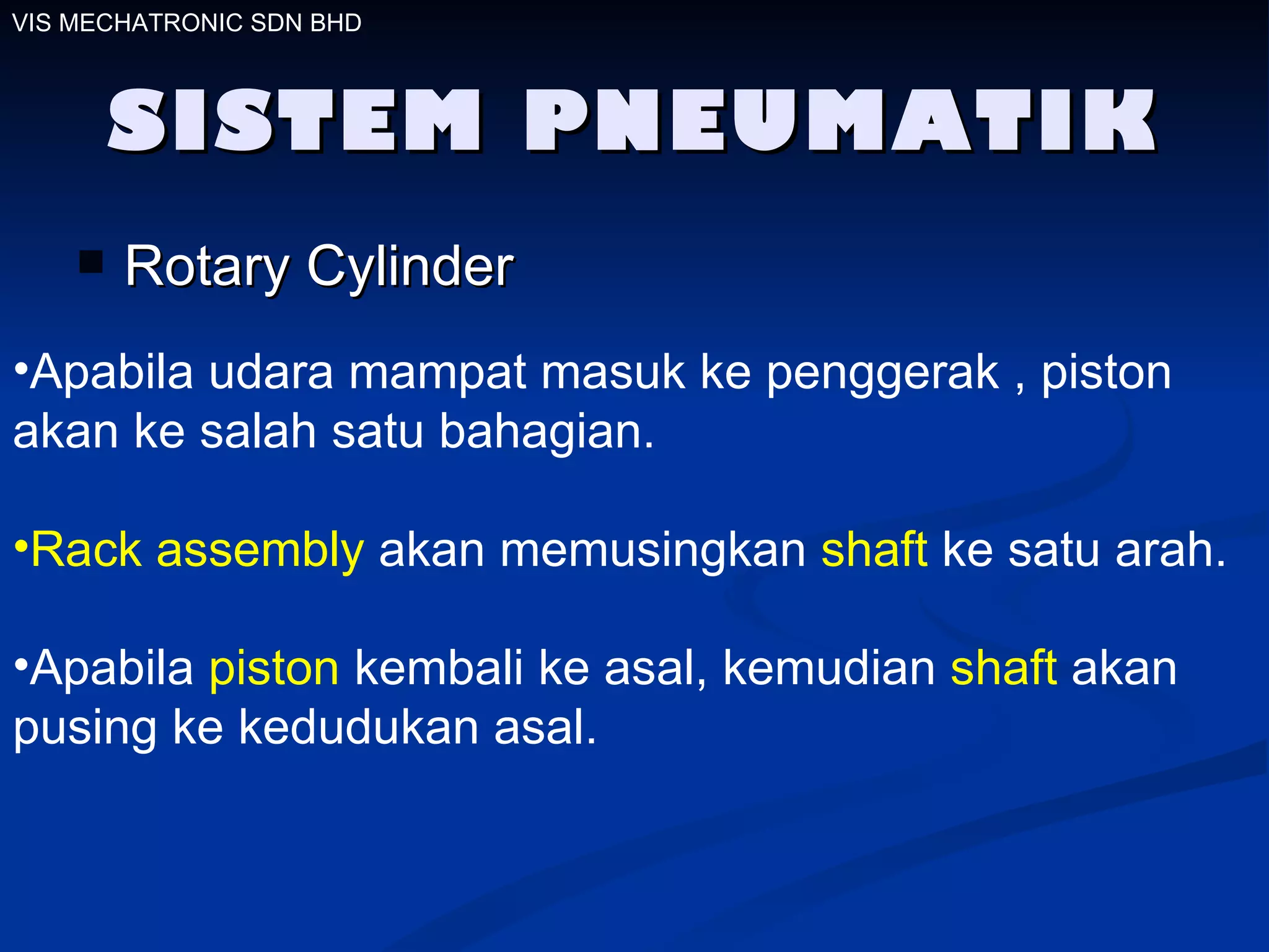SISTEM PNEUMATIK Rotary Cylinder Apabila udara mampat masuk ke penggerak , piston akan ke salah satu bahagian. Rack assembly  akan memusingkan  shaft  ke satu arah. Apabila  piston  kembali ke asal, kemudian  shaft  akan pusing ke kedudukan asal. VIS MECHATRONIC SDN BHD 
