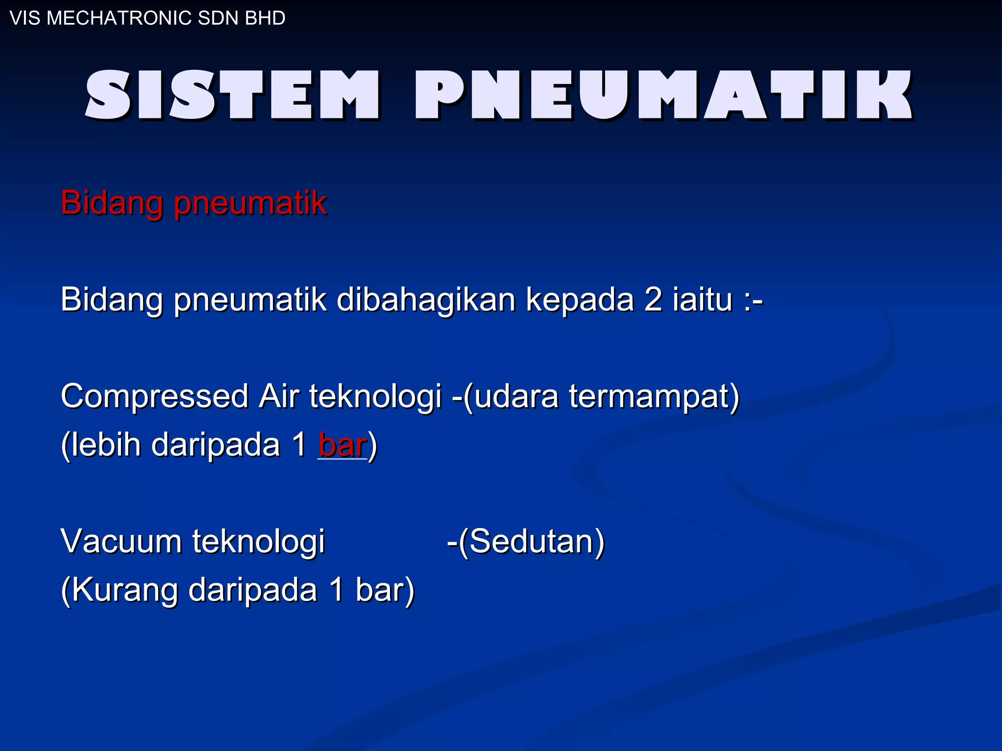SISTEM PNEUMATIK Bidang pneumatik   Bidang pneumatik dibahagikan kepada 2 iaitu :- Compressed Air teknologi -(udara termampat) (lebih daripada 1  bar ) Vacuum teknologi  -(Sedutan) (Kurang daripada 1 bar) VIS MECHATRONIC SDN BHD 