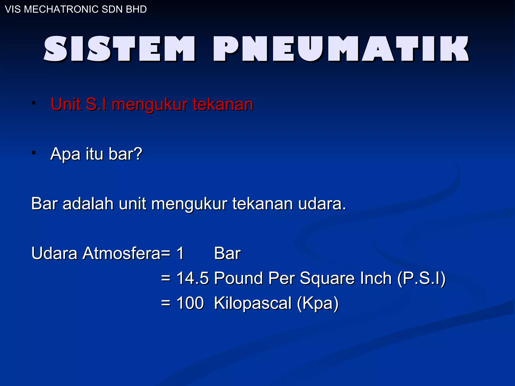 SISTEM PNEUMATIK Unit S.I mengukur tekanan Apa itu bar? Bar adalah unit mengukur tekanan udara. Udara Atmosfera= 1  Bar  = 14.5 Pound Per Square Inch (P.S.I) = 100  Kilopascal (Kpa)  VIS MECHATRONIC SDN BHD 