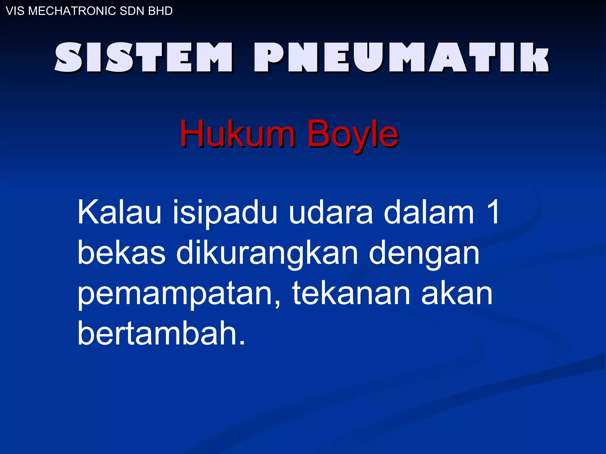 SISTEM PNEUMATIk Hukum Boyle   Kalau isipadu udara dalam 1 bekas dikurangkan dengan pemampatan, tekanan akan bertambah. VIS MECHATRONIC SDN BHD 