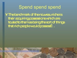 Spend spend spend The benchmark of the nouveau riche is their acquiring possessions which are touted to them as being the sort of things that rich people would possess…. 