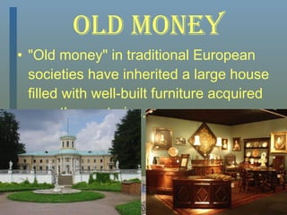 Old Money "Old money" in traditional European societies have inherited a large house filled with well-built furniture acquired over the centuries.  