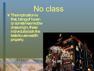 No class The implication is that, being of lower- or sometimes middle-class origin, these individuals lack the taste to use wealth properly.  