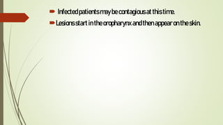  Infectedpatientsmaybecontagiousatthistime.
Lesionsstartintheoropharynx andthenappearontheskin.
 