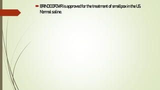 BRINCIDOFOVIR isapprovedfor thetreatmentof smallpoxintheUS.
Normalsaline.
 