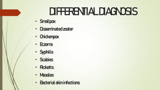 DIFFERENTIALDIAGNOSIS
• Smallpox
• Disseminatedzoster
• Chickenpox
• Eczema
• Syphilis
• Scabies
• Ricketts
• Measles
• Bacterialskininfections
 
