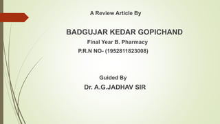 A Review Article By
BADGUJAR KEDAR GOPICHAND
Final Year B. Pharmacy
P.R.N NO- (1952811823008)
Guided By
Dr. A.G.JADHAV SIR
 