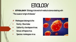 ETIOLOGY
 ETIOLOGY:Etiology isbranchofmedicalsciencedealingwith
“Thecauseororiginofdisease.”
 Monkeypox belongsto the
 Family: Poxviridae,
 Subfamily: chordopoxvirinae,
 Genus: orthopoxvirus,
 Species: monkeypox virus.
 