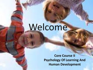 Welcome 
Core Course II 
Psychology Of Learning And 
Human Development 
 