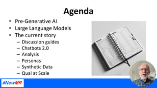 Agenda
• Pre-Generative AI
• Large Language Models
• The current story
– Discussion guides
– Chatbots 2.0
– Analysis
– Personas
– Synthetic Data
– Qual at Scale