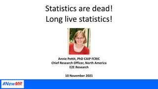 Statistics are dead!
Long live statistics!
Annie Pettit, PhD CAIP FCRIC
Chief Research Officer, North America
E2E Research
10 November 2021
 