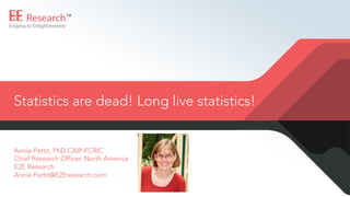 Statistics are dead! Long live statistics!
Annie Pettit, PhD CAIP FCRIC
Chief Research Officer, North America
E2E Research...