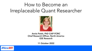 How to Become an
Irreplaceable Quant Researcher
Annie Pettit, PhD CAIP FCRIC
Chief Research Officer, North America
E2E Research
11 October 2022
 