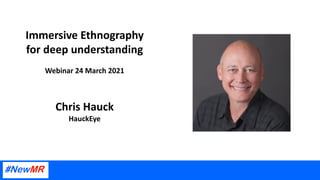 Immersive Ethnography
for deep understanding
Webinar 24 March 2021
Chris Hauck
HauckEye
 
