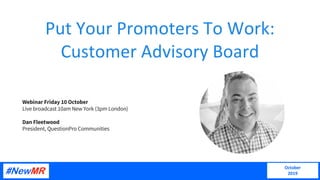 Put Your Promoters To Work:
Customer Advisory Board
October
2019
Webinar Friday 10 October
Live broadcast 10am New York (3pm London)
Dan Fleetwood
President, QuestionPro Communities
 