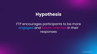 © MMR Research Worldwide
Hypothesis
FTP encourages participants to be more
engaged and future-oriented in their
responses
 