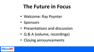 The Future in Focus
• Welcome: Ray Poynter
• Sponsors
• Presentations and discussion
• Q & A (volume, recordings)
• Closing announcements
 