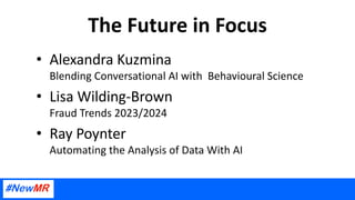 The Future in Focus
• Alexandra Kuzmina
Blending Conversational AI with Behavioural Science
• Lisa Wilding-Brown
Fraud Trends 2023/2024
• Ray Poynter
Automating the Analysis of Data With AI
 