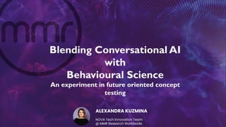Blending Conversational AI
with
Behavioural Science
An experiment in future oriented concept
testing
ALEXANDRA KUZMINA
NOVA Tech Innovation Team
@ MMR Research Worldwide
 