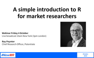 A simple introduction to R
for market researchers
October
2019
Webinar Friday 4 October
Live broadcast 10am New York (3pm London)
Ray Poynter
Chief Research Officer, Potentiate
 