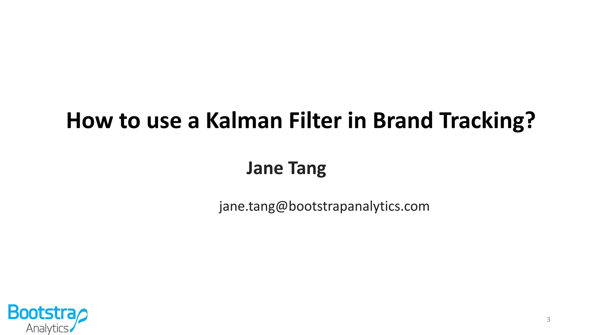 How to use a Kalman Filter in Brand Tracking?
Jane Tang
jane.tang@bootstrapanalytics.com
3
 