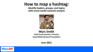 How to map a hashtag:
Identify leaders, groups, and topics
with social media network analysis
Marc Smith
Chief Social Scientist / Director
Social Media Research Foundation
June 2021
 
