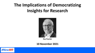 The Implications of Democratizing
Insights for Research
10 November 2021
Ray Poynter
 