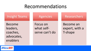 Recommendations
Insight Teams
Become
leaders,
coaches,
advocates,
enablers
Agencies
Focus on
what self-
serve can’t do
Res...