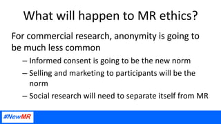 What will happen to MR ethics?
For commercial research, anonymity is going to
be much less common
– Informed consent is go...