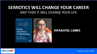 SEMIOTICS WILL CHANGE YOUR CAREER
AND THEN IT WILL CHANGE YOUR LIFE
DR RACHEL LAWES
Webinar, 23 April 2020
 