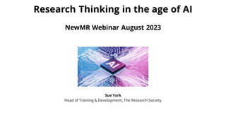 Research Thinking in the age of AI
NewMR Webinar August 2023
Sue York
Head of Training & Development, The Research Society
 