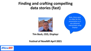 Finding and crafting compelling
data stories (fast)
Tim Bock, CEO, Displayr
Festival of NewMR April 2021
Note, there were
no slides for this
presentation as it
was delivered
interactively using
Displayr
 