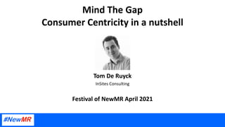 Mind The Gap
Consumer Centricity in a nutshell
Tom De Ruyck
InSites Consulting
Festival of NewMR April 2021
 
