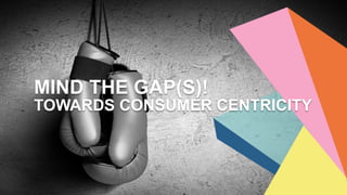 Mind The Gap – Consumer Centricity in a nutshell