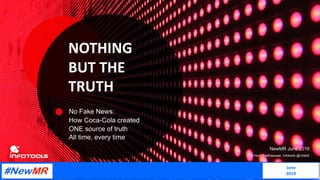 NOTHING
BUT THE
TRUTH
No Fake News:
How Coca-Cola created
ONE source of truth
All time, every time
NewMR June 2019
Horst Feldhaeuser, Infotools @nzfeldi
June
2019
 