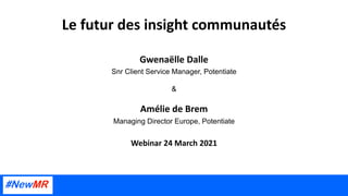 Le futur des insight communautés
Gwenaëlle Dalle
Snr Client Service Manager, Potentiate
&
Amélie de Brem
Managing Director Europe, Potentiate
Webinar 24 March 2021
 