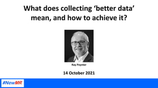 What does collecting ‘better data’
mean, and how to achieve it?
14 October 2021
Ray Poynter
 